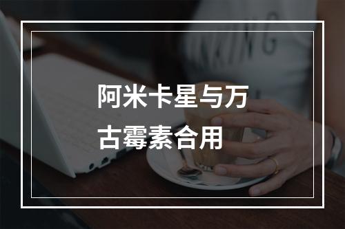 阿米卡星与万古霉素合用