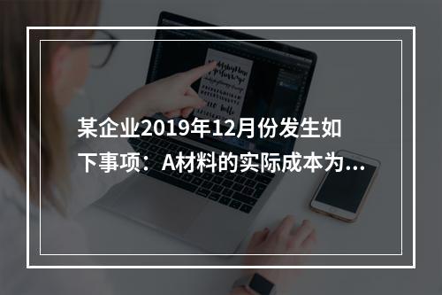 某企业2019年12月份发生如下事项：A材料的实际成本为20