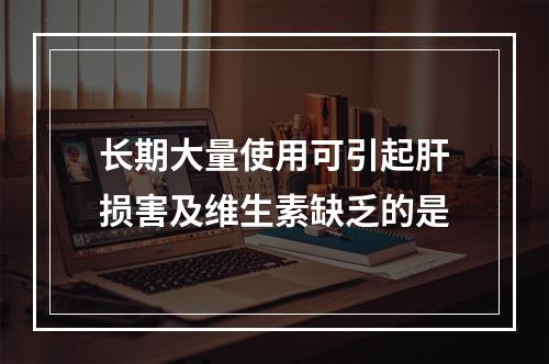 长期大量使用可引起肝损害及维生素缺乏的是