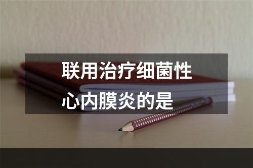 联用治疗细菌性心内膜炎的是