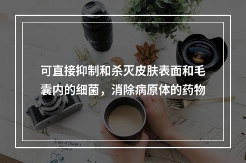 可直接抑制和杀灭皮肤表面和毛囊内的细菌，消除病原体的药物