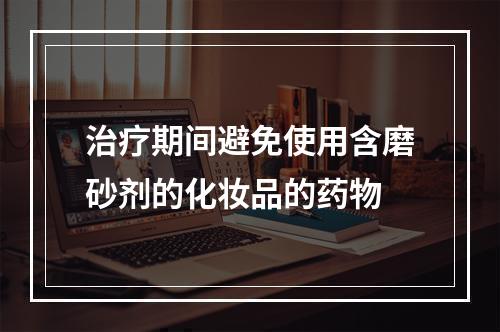 治疗期间避免使用含磨砂剂的化妆品的药物