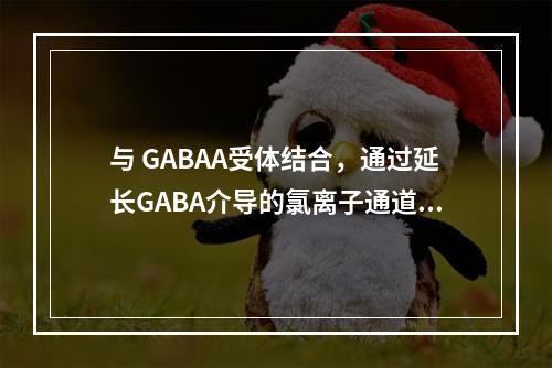 与 GABAA受体结合，通过延长GABA介导的氯离子通道开放