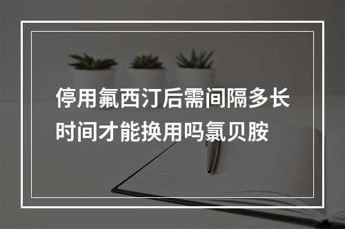 停用氟西汀后需间隔多长时间才能换用吗氯贝胺