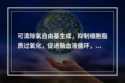 可清除氧自由基生成，抑制细胞脂质过氧化，促进脑血液循环，改善