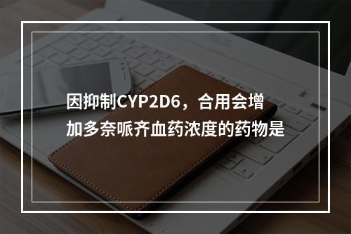 因抑制CYP2D6，合用会增加多奈哌齐血药浓度的药物是