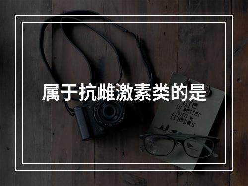 属于抗雌激素类的是