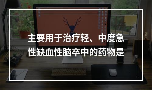 主要用于治疗轻、中度急性缺血性脑卒中的药物是