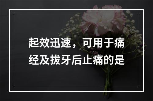 起效迅速，可用于痛经及拔牙后止痛的是