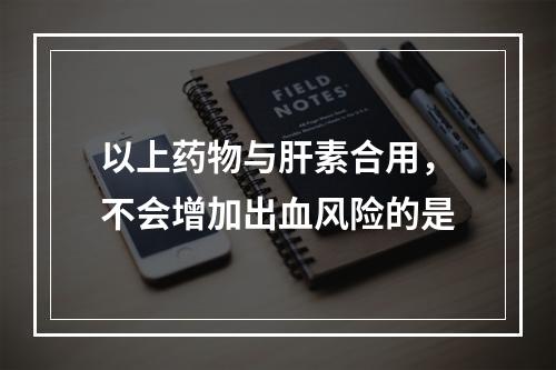 以上药物与肝素合用，不会增加出血风险的是