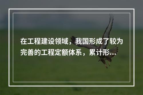 在工程建设领域，我国形成了较为完善的工程定额体系，累计形成涵