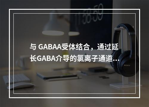 与 GABAA受体结合，通过延长GABA介导的氯离子通道开放