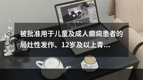 被批准用于儿童及成人癫痫患者的局灶性发作、12岁及以上青少年