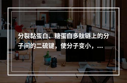 分裂黏蛋白、糖蛋白多肽链上的分子间的二硫键，使分子变小，降低