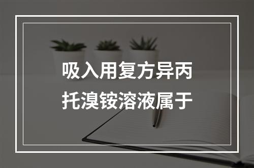 吸入用复方异丙托溴铵溶液属于