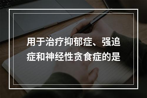 用于治疗抑郁症、强追症和神经性贪食症的是