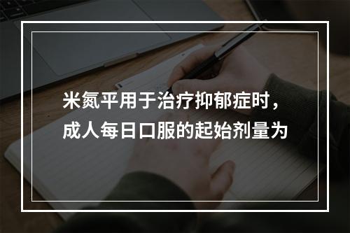 米氮平用于治疗抑郁症时，成人每日口服的起始剂量为