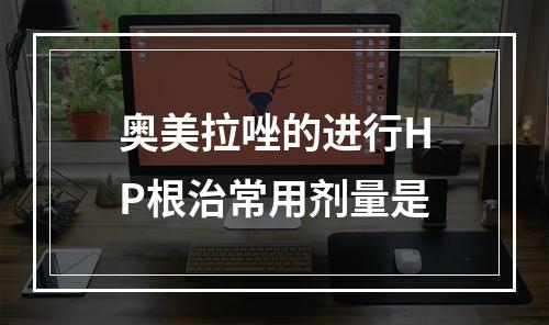 奥美拉唑的进行HP根治常用剂量是