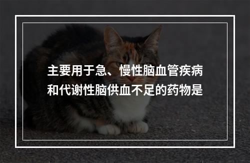 主要用于急、慢性脑血管疾病和代谢性脑供血不足的药物是