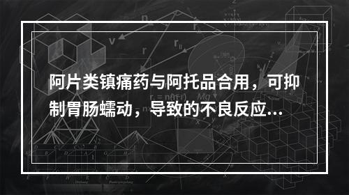 阿片类镇痛药与阿托品合用，可抑制胃肠蠕动，导致的不良反应是