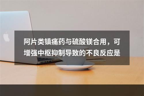 阿片类镇痛药与硫酸镁合用，可增强中枢抑制导致的不良反应是