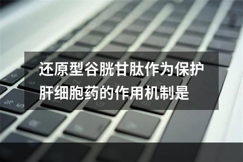 还原型谷胱甘肽作为保护肝细胞药的作用机制是