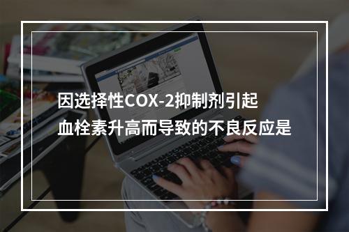 因选择性COX-2抑制剂引起血栓素升高而导致的不良反应是