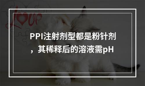 PPI注射剂型都是粉针剂，其稀释后的溶液需pH