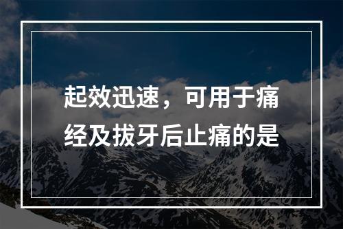 起效迅速，可用于痛经及拔牙后止痛的是