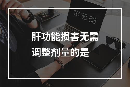 肝功能损害无需调整剂量的是