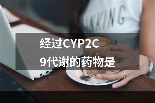 经过CYP2C9代谢的药物是