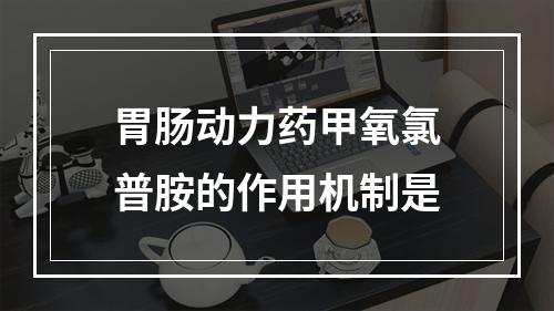 胃肠动力药甲氧氯普胺的作用机制是