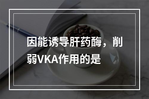 因能诱导肝药酶，削弱VKA作用的是