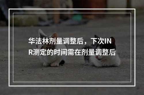 华法林剂量调整后，下次INR测定的时间需在剂量调整后