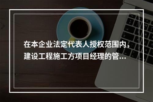 在本企业法定代表人授权范围内，建设工程施工方项目经理的管理权