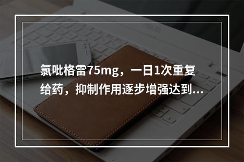 氯吡格雷75mg，一日1次重复给药，抑制作用逐步增强达到稳态