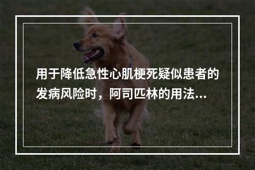 用于降低急性心肌梗死疑似患者的发病风险时，阿司匹林的用法用量