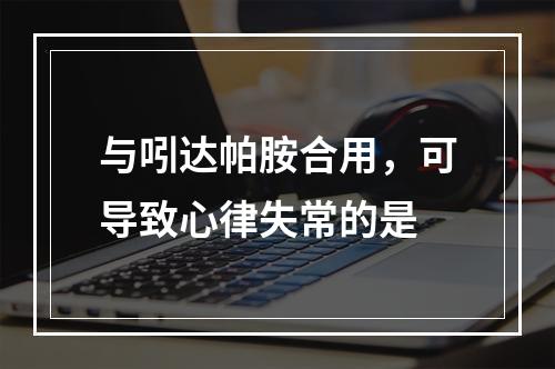 与吲达帕胺合用，可导致心律失常的是