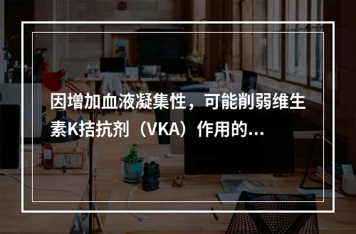 因增加血液凝集性，可能削弱维生素K拮抗剂（VKA）作用的是