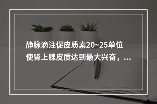 静脉滴注促皮质素20~25单位使肾上腺皮质达到最大兴奋，需维