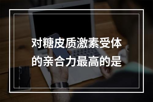 对糖皮质激素受体的亲合力最高的是