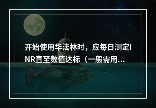 开始使用华法林时，应每日测定INR直至数值达标（一般需用药5