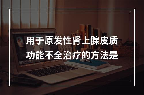 用于原发性肾上腺皮质功能不全治疗的方法是