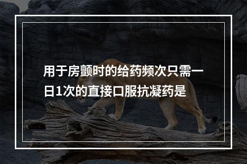 用于房颤时的给药频次只需一日1次的直接口服抗凝药是