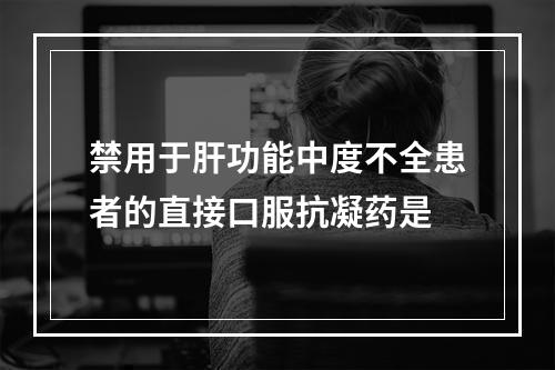 禁用于肝功能中度不全患者的直接口服抗凝药是