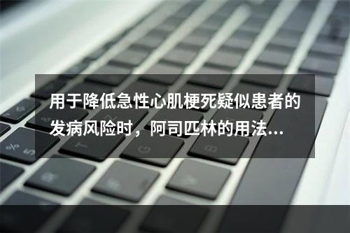 用于降低急性心肌梗死疑似患者的发病风险时，阿司匹林的用法用量