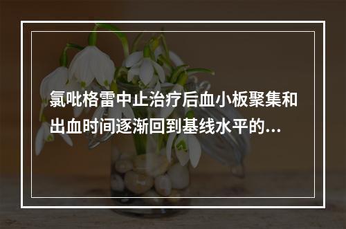 氯吡格雷中止治疗后血小板聚集和出血时间逐渐回到基线水平的时间