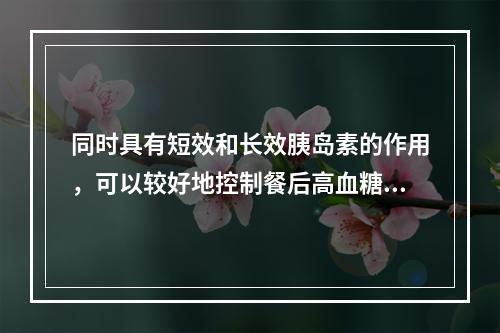 同时具有短效和长效胰岛素的作用，可以较好地控制餐后高血糖和基