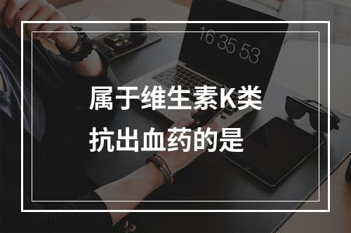 属于维生素K类抗出血药的是