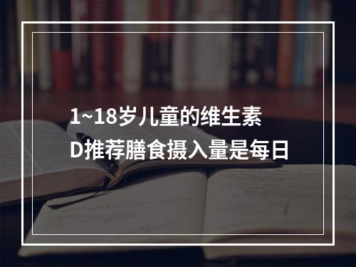 1~18岁儿童的维生素D推荐膳食摄入量是每日